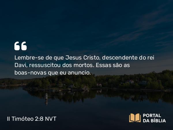 II Timóteo 2:8 NVT - Lembre-se de que Jesus Cristo, descendente do rei Davi, ressuscitou dos mortos. Essas são as boas-novas que eu anuncio.