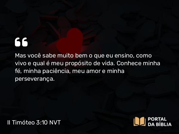 II Timóteo 3:10 NVT - Mas você sabe muito bem o que eu ensino, como vivo e qual é meu propósito de vida. Conhece minha fé, minha paciência, meu amor e minha perseverança.