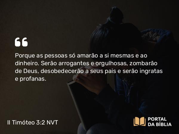 II Timóteo 3:2-4 NVT - Porque as pessoas só amarão a si mesmas e ao dinheiro. Serão arrogantes e orgulhosas, zombarão de Deus, desobedecerão a seus pais e serão ingratas e profanas.