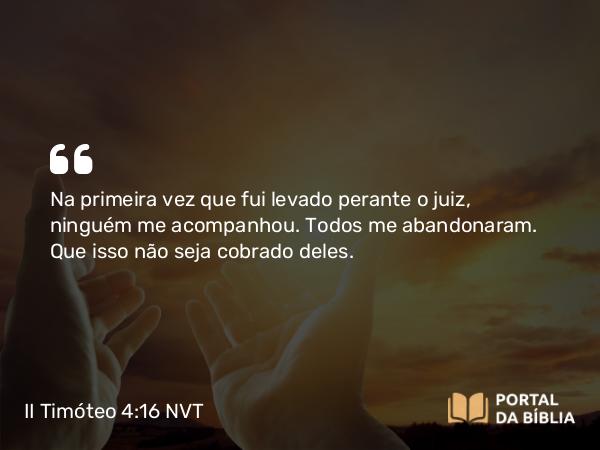 II Timóteo 4:16 NVT - Na primeira vez que fui levado perante o juiz, ninguém me acompanhou. Todos me abandonaram. Que isso não seja cobrado deles.