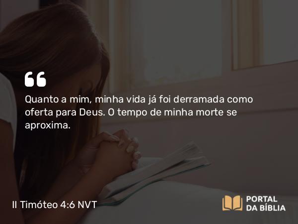 II Timóteo 4:6 NVT - Quanto a mim, minha vida já foi derramada como oferta para Deus. O tempo de minha morte se aproxima.