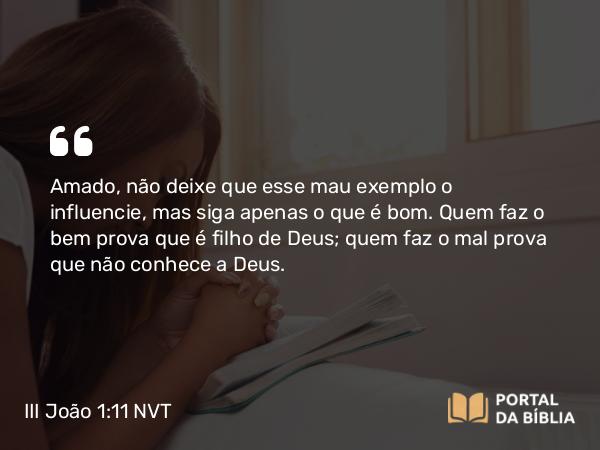 III João 1:11 NVT - Amado, não deixe que esse mau exemplo o influencie, mas siga apenas o que é bom. Quem faz o bem prova que é filho de Deus; quem faz o mal prova que não conhece a Deus.