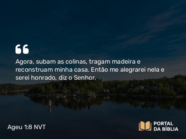 Ageu 1:8 NVT - Agora, subam as colinas, tragam madeira e reconstruam minha casa. Então me alegrarei nela e serei honrado, diz o SENHOR.