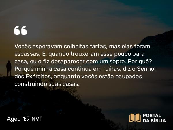 Ageu 1:9 NVT - Vocês esperavam colheitas fartas, mas elas foram escassas. E, quando trouxeram esse pouco para casa, eu o fiz desaparecer com um sopro. Por quê? Porque minha casa continua em ruínas, diz o SENHOR dos Exércitos, enquanto vocês estão ocupados construindo suas casas.