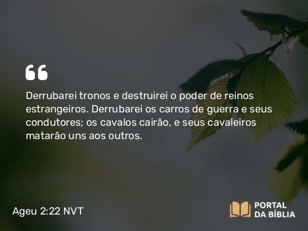 Ageu 2:22 NVT - Derrubarei tronos e destruirei o poder de reinos estrangeiros. Derrubarei os carros de guerra e seus condutores; os cavalos cairão, e seus cavaleiros matarão uns aos outros.