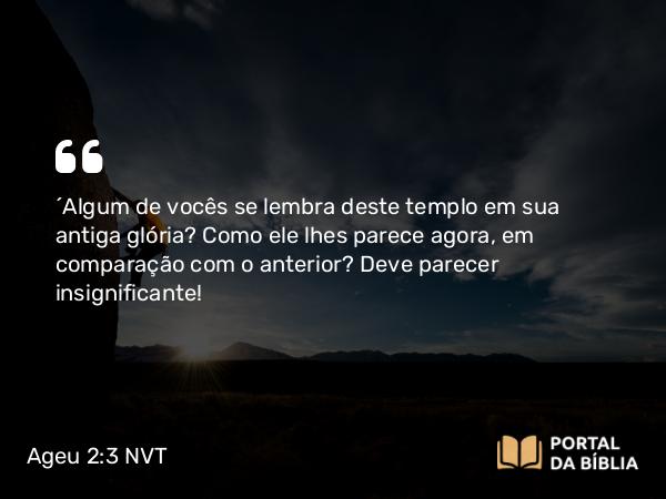 Ageu 2:3 NVT - ‘Algum de vocês se lembra deste templo em sua antiga glória? Como ele lhes parece agora, em comparação com o anterior? Deve parecer insignificante!