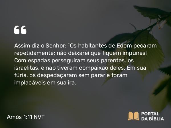 Amós 1:11-12 NVT - Assim diz o SENHOR: “Os habitantes de Edom pecaram repetidamente; não deixarei que fiquem impunes! Com espadas perseguiram seus parentes, os israelitas, e não tiveram compaixão deles. Em sua fúria, os despedaçaram sem parar e foram implacáveis em sua ira.