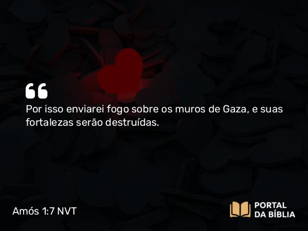 Amós 1:7 NVT - Por isso enviarei fogo sobre os muros de Gaza, e suas fortalezas serão destruídas.