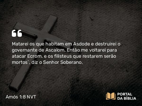 Amós 1:8 NVT - Matarei os que habitam em Asdode e destruirei o governante de Ascalom. Então me voltarei para atacar Ecrom, e os filisteus que restarem serão mortos”, diz o SENHOR Soberano.