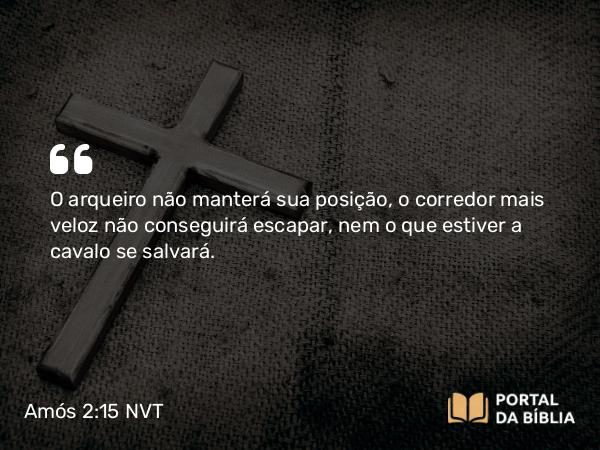 Amós 2:15 NVT - O arqueiro não manterá sua posição, o corredor mais veloz não conseguirá escapar, nem o que estiver a cavalo se salvará.