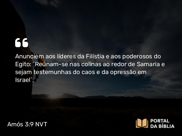 Amós 3:9 NVT - Anunciem aos líderes da Filístia e aos poderosos do Egito: “Reúnam-se nas colinas ao redor de Samaria e sejam testemunhas do caos e da opressão em Israel”.