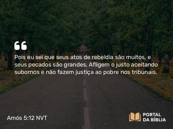 Amós 5:12 NVT - Pois eu sei que seus atos de rebeldia são muitos, e seus pecados são grandes. Afligem o justo aceitando subornos e não fazem justiça ao pobre nos tribunais.