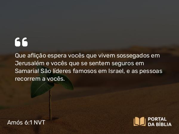 Amós 6:1 NVT - Que aflição espera vocês que vivem sossegados em Jerusalém e vocês que se sentem seguros em Samaria! São líderes famosos em Israel, e as pessoas recorrem a vocês.