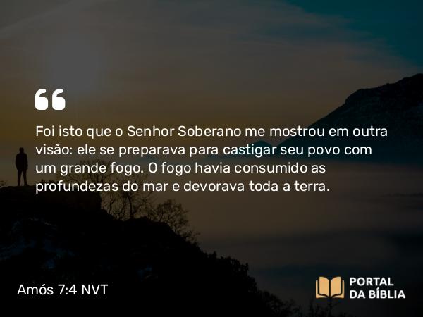 Amós 7:4 NVT - Foi isto que o SENHOR Soberano me mostrou em outra visão: ele se preparava para castigar seu povo com um grande fogo. O fogo havia consumido as profundezas do mar e devorava toda a terra.