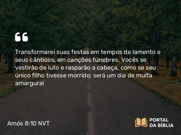 Amós 8:10 NVT - Transformarei suas festas em tempos de lamento e seus cânticos, em canções fúnebres. Vocês se vestirão de luto e rasparão a cabeça, como se seu único filho tivesse morrido; será um dia de muita amargura!