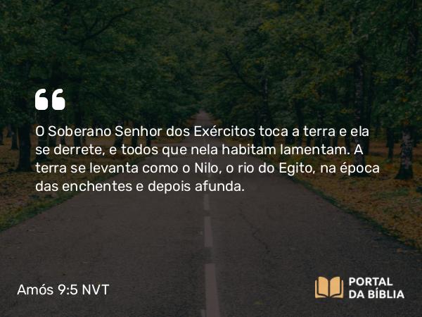 Amós 9:5 NVT - O Soberano SENHOR dos Exércitos toca a terra e ela se derrete, e todos que nela habitam lamentam. A terra se levanta como o Nilo, o rio do Egito, na época das enchentes e depois afunda.