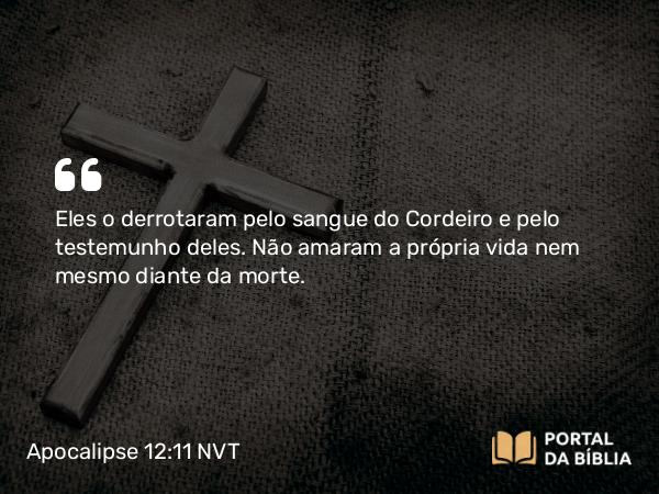 Apocalipse 12:11 NVT - Eles o derrotaram pelo sangue do Cordeiro e pelo testemunho deles. Não amaram a própria vida nem mesmo diante da morte.