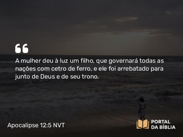 Apocalipse 12:5 NVT - A mulher deu à luz um filho, que governará todas as nações com cetro de ferro, e ele foi arrebatado para junto de Deus e de seu trono.