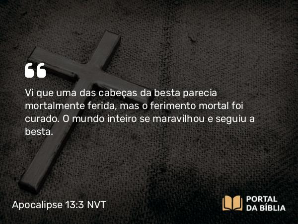 Apocalipse 13:3 NVT - Vi que uma das cabeças da besta parecia mortalmente ferida, mas o ferimento mortal foi curado. O mundo inteiro se maravilhou e seguiu a besta.