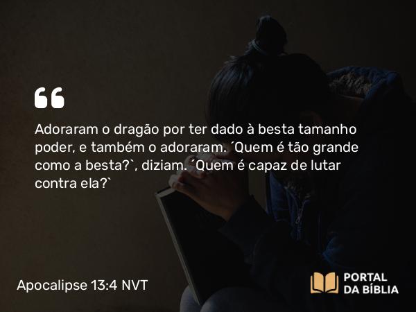 Apocalipse 13:4 NVT - Adoraram o dragão por ter dado à besta tamanho poder, e também a adoraram. “Quem é tão grande como a besta?”, diziam. “Quem é capaz de lutar contra ela?”