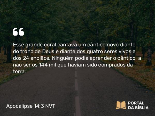 Apocalipse 14:3 NVT - Esse grande coral cantava um cântico novo diante do trono de Deus e diante dos quatro seres vivos e dos 24 anciãos. Ninguém podia aprender o cântico, a não ser os 144 mil que haviam sido comprados da terra.