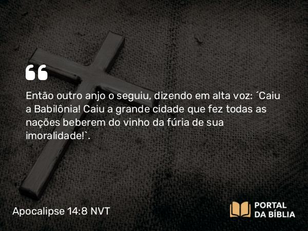 Apocalipse 14:8 NVT - Então outro anjo o seguiu, dizendo em alta voz: “Caiu a Babilônia! Caiu a grande cidade que fez todas as nações beberem do vinho da fúria de sua imoralidade!”.