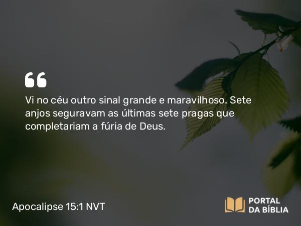 Apocalipse 15:1 NVT - Vi no céu outro sinal grande e maravilhoso. Sete anjos seguravam as últimas sete pragas que completariam a fúria de Deus.