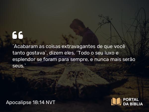 Apocalipse 18:14 NVT - “Acabaram as coisas extravagantes de que você tanto gostava”, dizem eles. “Todo o seu luxo e esplendor se foram para sempre, e nunca mais serão seus.”