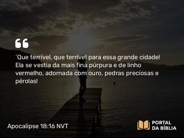 Apocalipse 18:16 NVT - “Que terrível, que terrível para essa grande cidade! Ela se vestia da mais fina púrpura e de linho vermelho, adornada com ouro, pedras preciosas e pérolas!