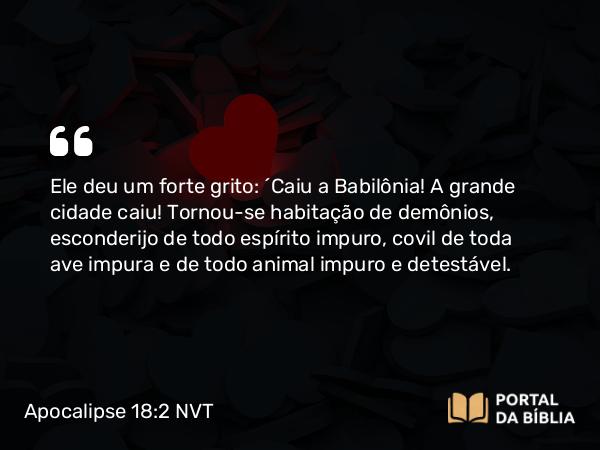 Apocalipse 18:2 NVT - Ele deu um forte grito: “Caiu a Babilônia! A grande cidade caiu! Tornou-se habitação de demônios, esconderijo de todo espírito impuro, covil de toda ave impura e de todo animal impuro e detestável.