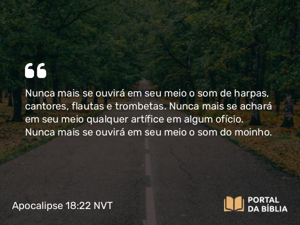 Apocalipse 18:22 NVT - Nunca mais se ouvirá em seu meio o som de harpas, cantores, flautas e trombetas. Nunca mais se achará em seu meio qualquer artífice em algum ofício. Nunca mais se ouvirá em seu meio o som do moinho.