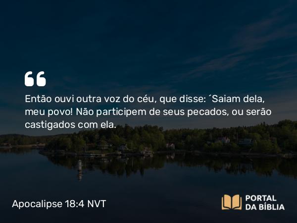 Apocalipse 18:4 NVT - Então ouvi outra voz do céu, que disse: “Saiam dela, meu povo! Não participem de seus pecados, ou serão castigados com ela.