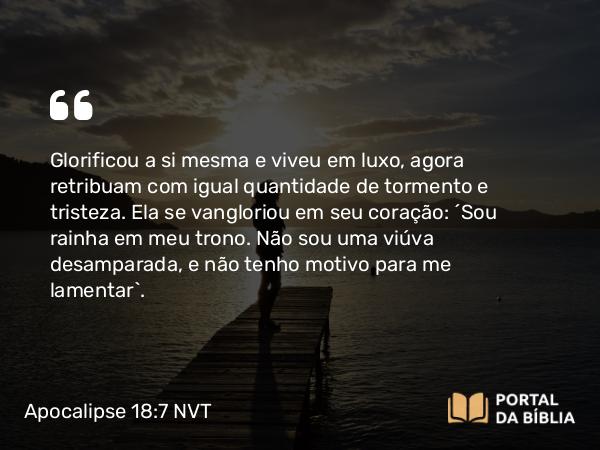 Apocalipse 18:7-8 NVT - Glorificou a si mesma e viveu em luxo, agora retribuam com igual quantidade de tormento e tristeza. Ela se vangloriou em seu coração: ‘Sou rainha em meu trono. Não sou uma viúva desamparada, e não tenho motivo para me lamentar’.