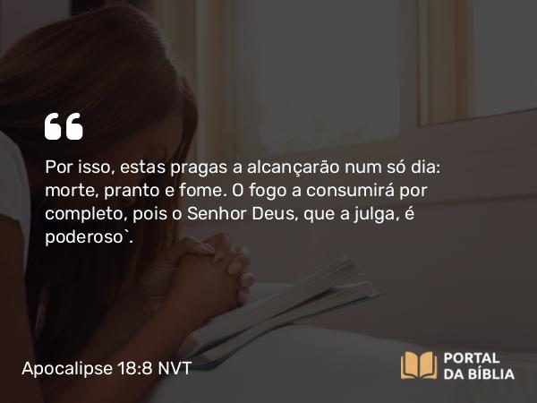 Apocalipse 18:8 NVT - Por isso, estas pragas a alcançarão num só dia: morte, pranto e fome. O fogo a consumirá por completo, pois o Senhor Deus, que a julga, é poderoso”.