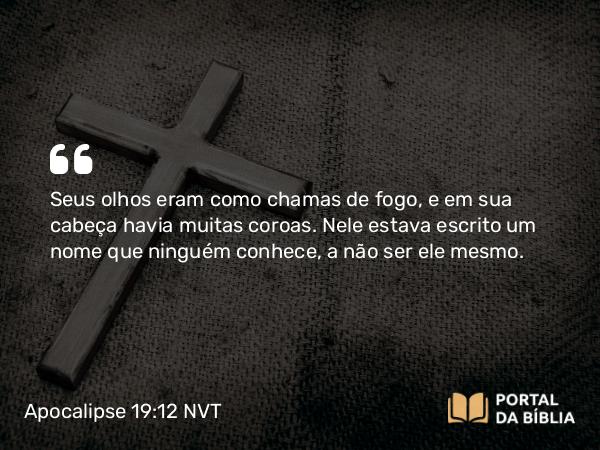 Apocalipse 19:12 NVT - Seus olhos eram como chamas de fogo, e em sua cabeça havia muitas coroas. Nele estava escrito um nome que ninguém conhece, a não ser ele mesmo.