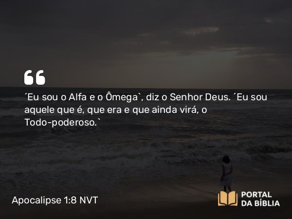 Apocalipse 1:8 NVT - “Eu sou o Alfa e o Ômega”, diz o Senhor Deus. “Eu sou aquele que é, que era e que ainda virá, o Todo-poderoso.”