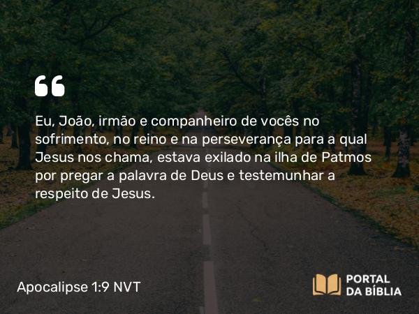 Apocalipse 1:9 NVT - Eu, João, irmão e companheiro de vocês no sofrimento, no reino e na perseverança para a qual Jesus nos chama, estava exilado na ilha de Patmos por pregar a palavra de Deus e testemunhar a respeito de Jesus.