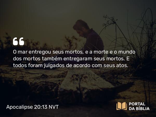 Apocalipse 20:13 NVT - O mar entregou seus mortos, e a morte e o mundo dos mortos também entregaram seus mortos. E todos foram julgados de acordo com seus atos.