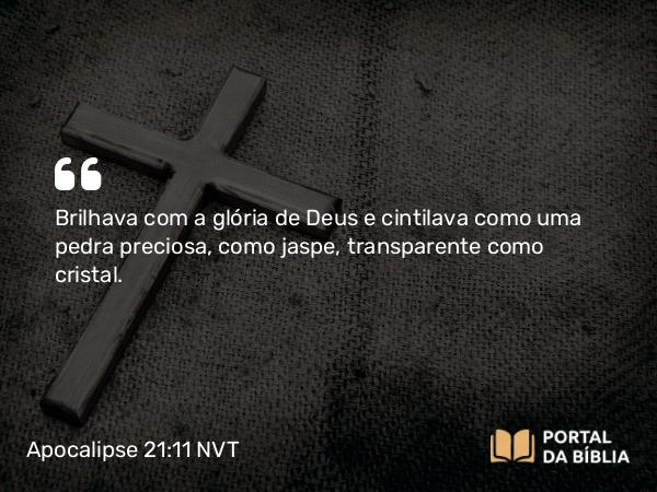 Apocalipse 21:11 NVT - Brilhava com a glória de Deus e cintilava como uma pedra preciosa, como jaspe, transparente como cristal.