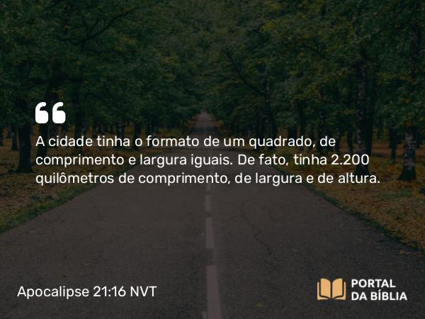 Apocalipse 21:16 NVT - A cidade tinha o formato de um quadrado, de comprimento e largura iguais. De fato, tinha 2.200 quilômetros de comprimento, de largura e de altura.