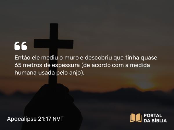 Apocalipse 21:17 NVT - Então ele mediu o muro e descobriu que tinha quase 65 metros de espessura (de acordo com a medida humana usada pelo anjo).