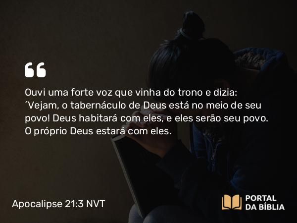 Apocalipse 21:3-4 NVT - Ouvi uma forte voz que vinha do trono e dizia: “Vejam, o tabernáculo de Deus está no meio de seu povo! Deus habitará com eles, e eles serão seu povo. O próprio Deus estará com eles.