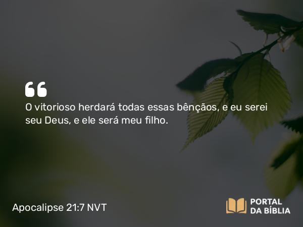 Apocalipse 21:7 NVT - O vitorioso herdará todas essas bênçãos, e eu serei seu Deus, e ele será meu filho.