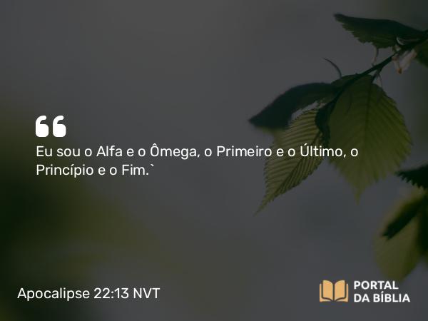 Apocalipse 22:13 NVT - Eu sou o Alfa e o Ômega, o Primeiro e o Último, o Princípio e o Fim.”