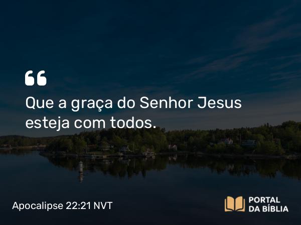 Apocalipse 22:21 NVT - Que a graça do Senhor Jesus esteja com todos.