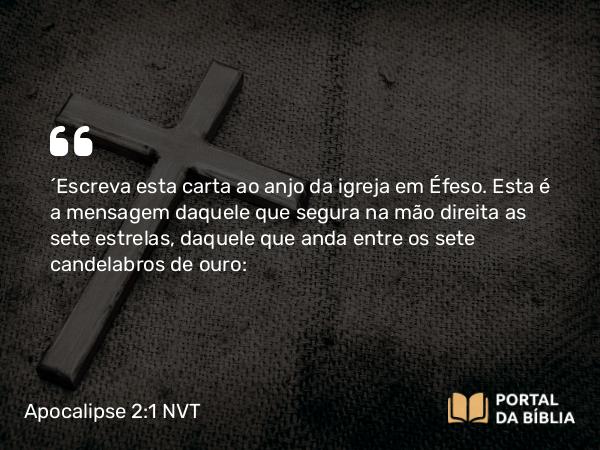 Apocalipse 2:1 NVT - “Escreva esta carta ao anjo da igreja em Éfeso. Esta é a mensagem daquele que segura na mão direita as sete estrelas, daquele que anda entre os sete candelabros de ouro: