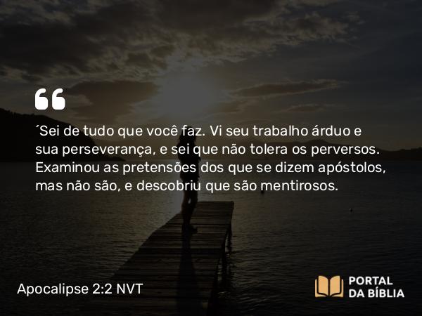 Apocalipse 2:2-3 NVT - “Sei de tudo que você faz. Vi seu trabalho árduo e sua perseverança, e sei que não tolera os perversos. Examinou as pretensões dos que se dizem apóstolos, mas não são, e descobriu que são mentirosos.