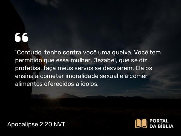 Apocalipse 2:20-21 NVT - “Contudo, tenho contra você uma queixa. Você tem permitido que essa mulher, Jezabel, que se diz profetisa, faça meus servos se desviarem. Ela os ensina a cometer imoralidade sexual e a comer alimentos oferecidos a ídolos.