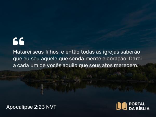 Apocalipse 2:23 NVT - Matarei seus filhos, e então todas as igrejas saberão que eu sou aquele que sonda mente e coração. Darei a cada um de vocês aquilo que seus atos merecem.