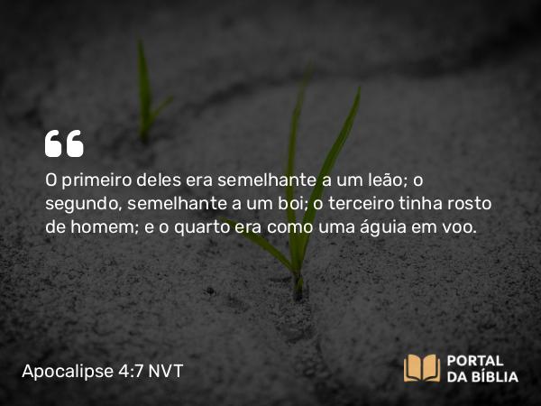 Apocalipse 4:7 NVT - O primeiro deles era semelhante a um leão; o segundo, semelhante a um boi; o terceiro tinha rosto de homem; e o quarto era como uma águia em voo.